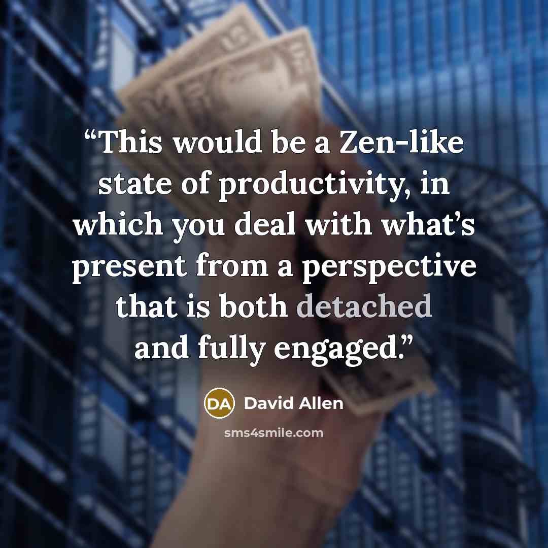 “This would be a Zen-like state of productivity, in which you deal with what’s present from a perspective that is both detached and fully engaged.” quote by David Allen