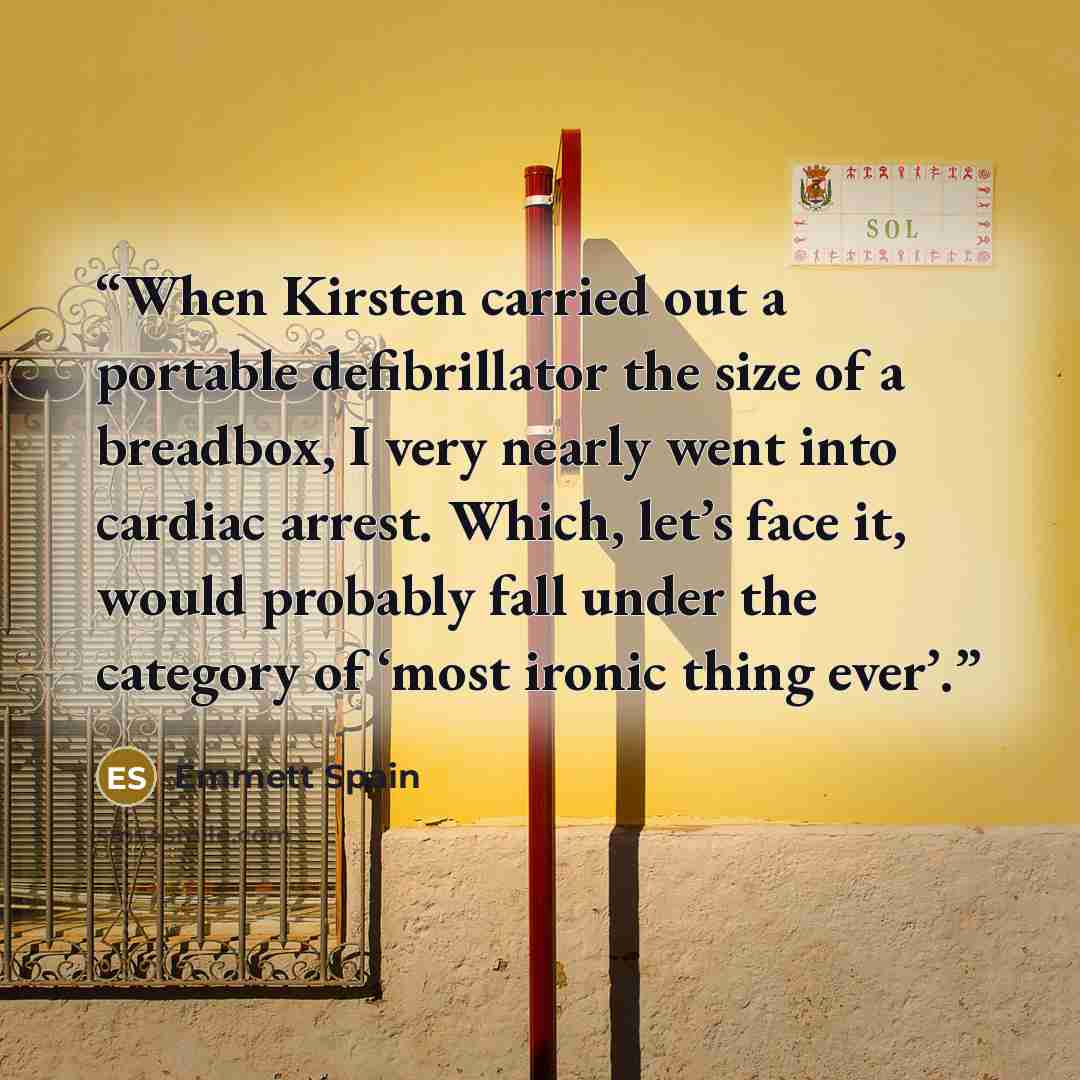 “When Kirsten carried out a portable defibrillator the size of a breadbox, I very nearly went into cardiac arrest. Which, let’s face it, would probably fall under the category of ‘most ironic thing ever’.” quote by Emmett Spain