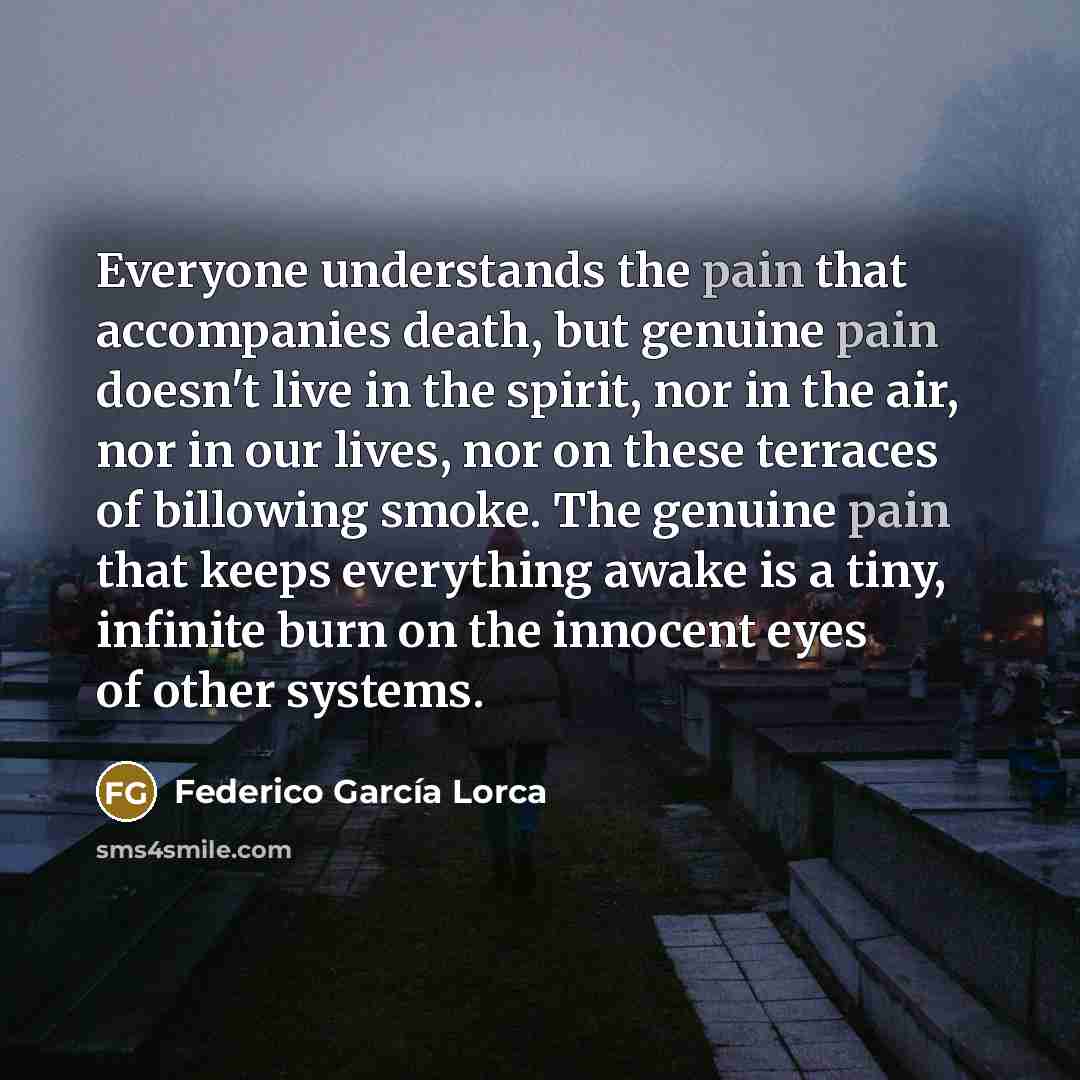 “Everyone understands the pain that accompanies death, but genuine pain…” quote by Federico Garcia Lorca
