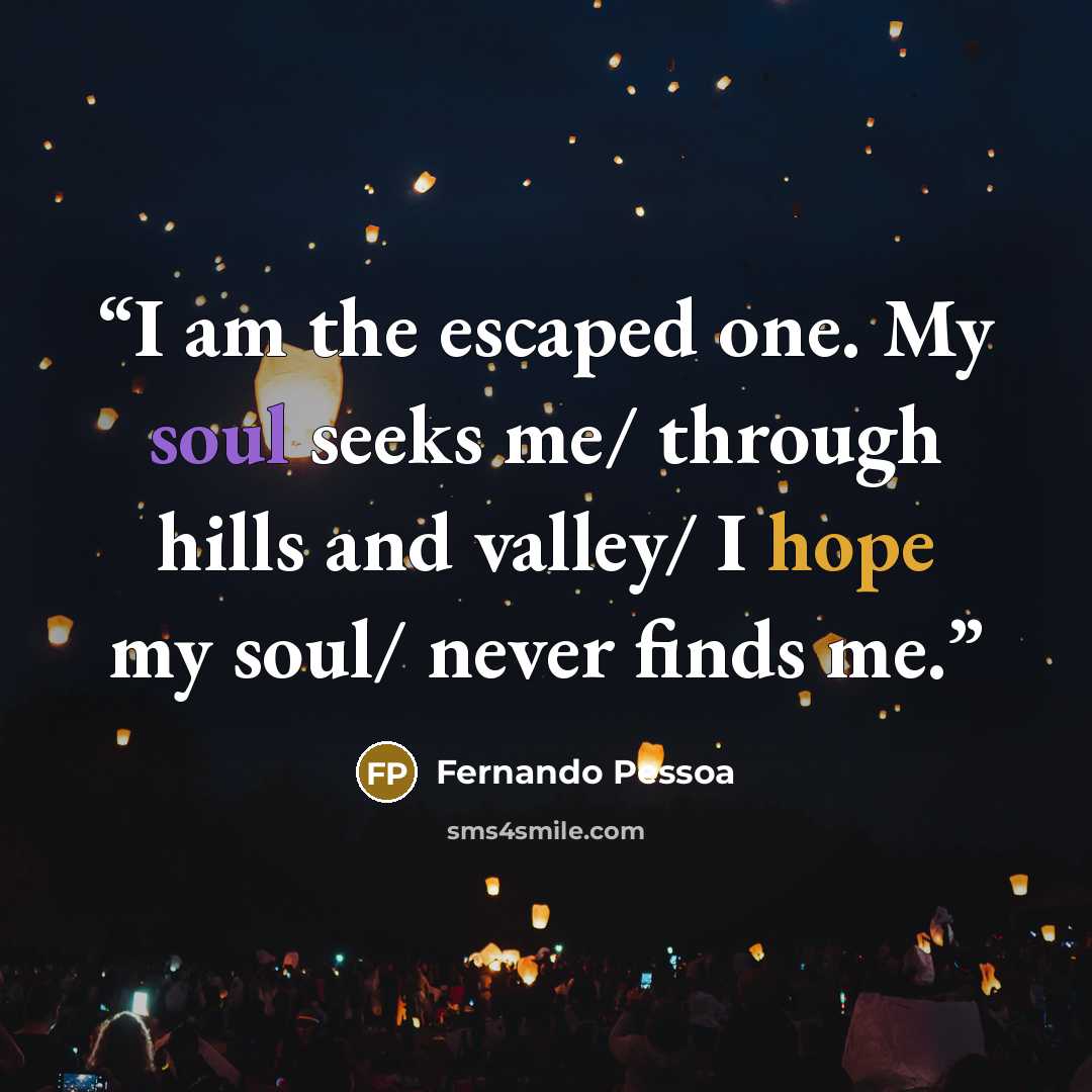 “I am the escaped one. My soul seeks me/ through hills and valley/ I hope my soul/ never finds me.” quote by Fernando Pessoa