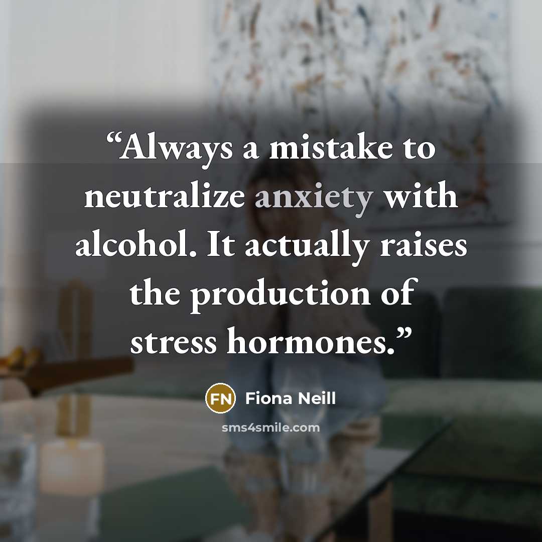 “Always a mistake to neutralize anxiety with alcohol. It actually raises the production of stress hormones.” quote by Fiona Neill