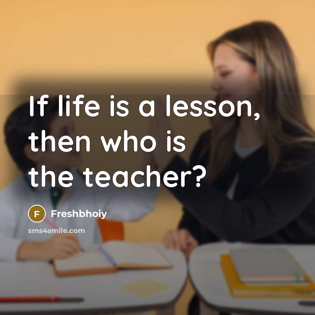 “If life is a lesson, then who is the teacher?” quote by Freshbhoiy