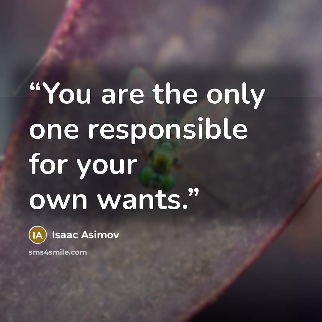 “You are the only one responsible for your own wants.” quote by Isaac Asimov