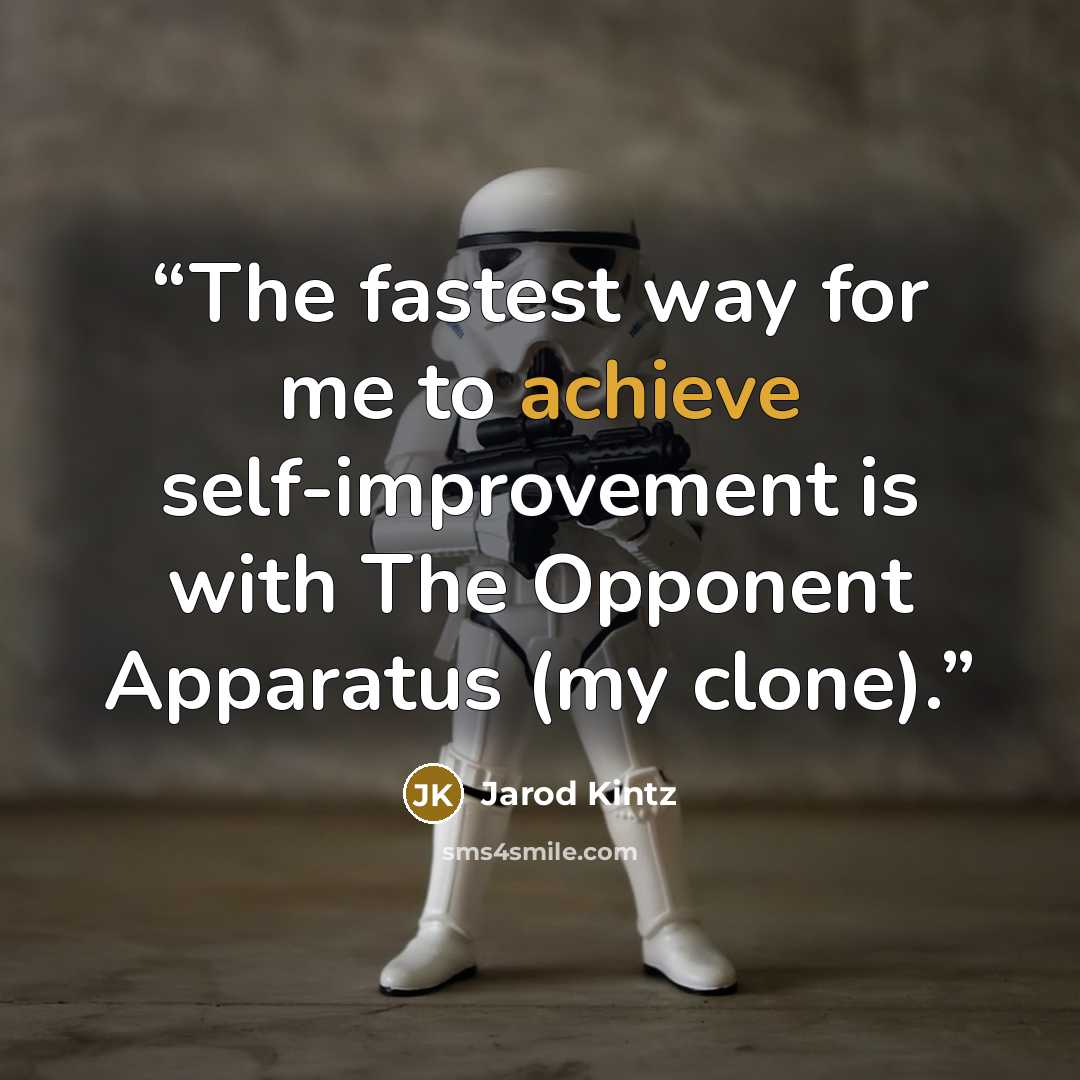 “The fastest way for me to achieve self-improvement is with The Opponent Apparatus (my clone).” quote by Jarod Kintz
