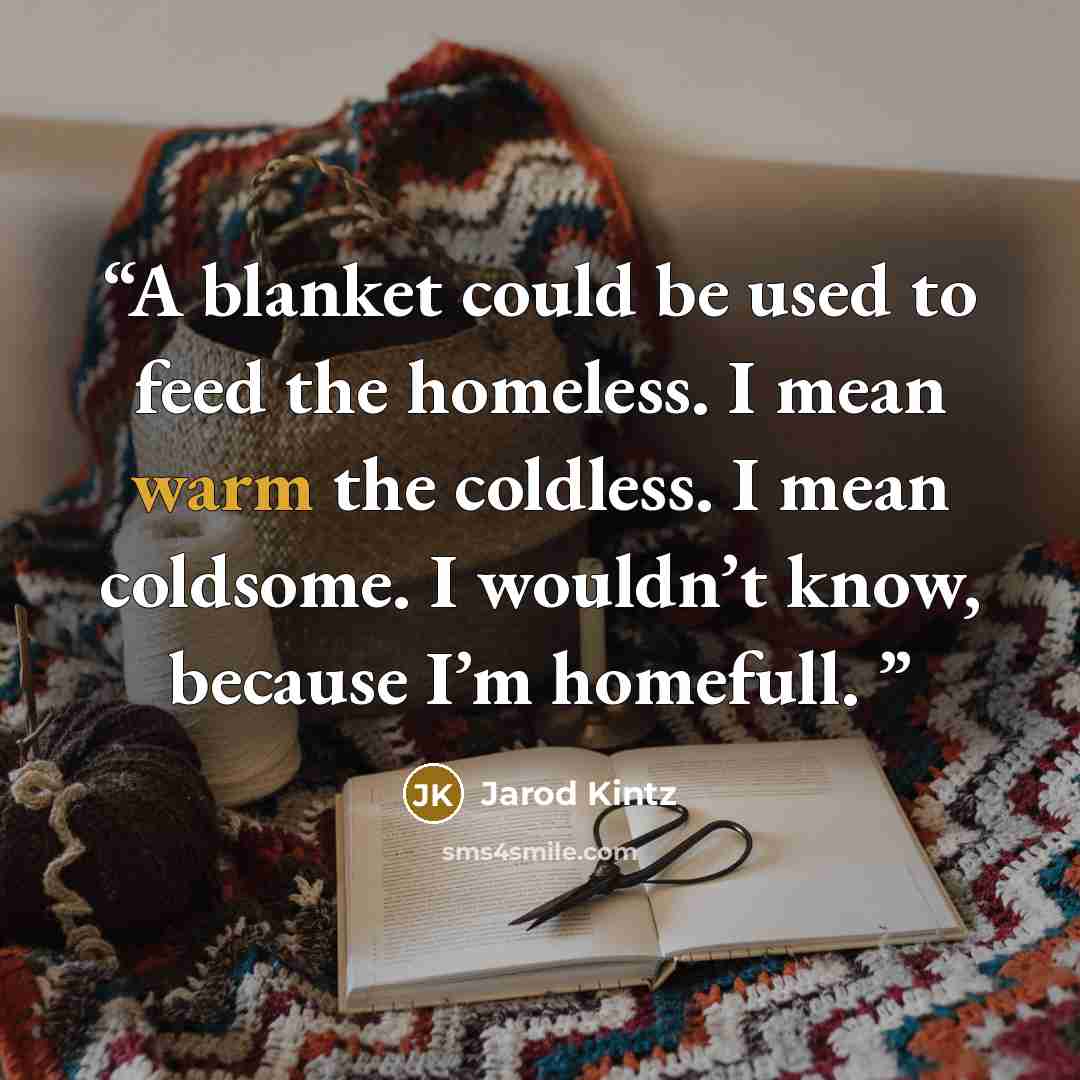 “A blanket could be used to feed the homeless. I mean warm the coldless. I mean coldsome. I wouldn’t know, because I’m homefull.” quote by Jarod Kintz