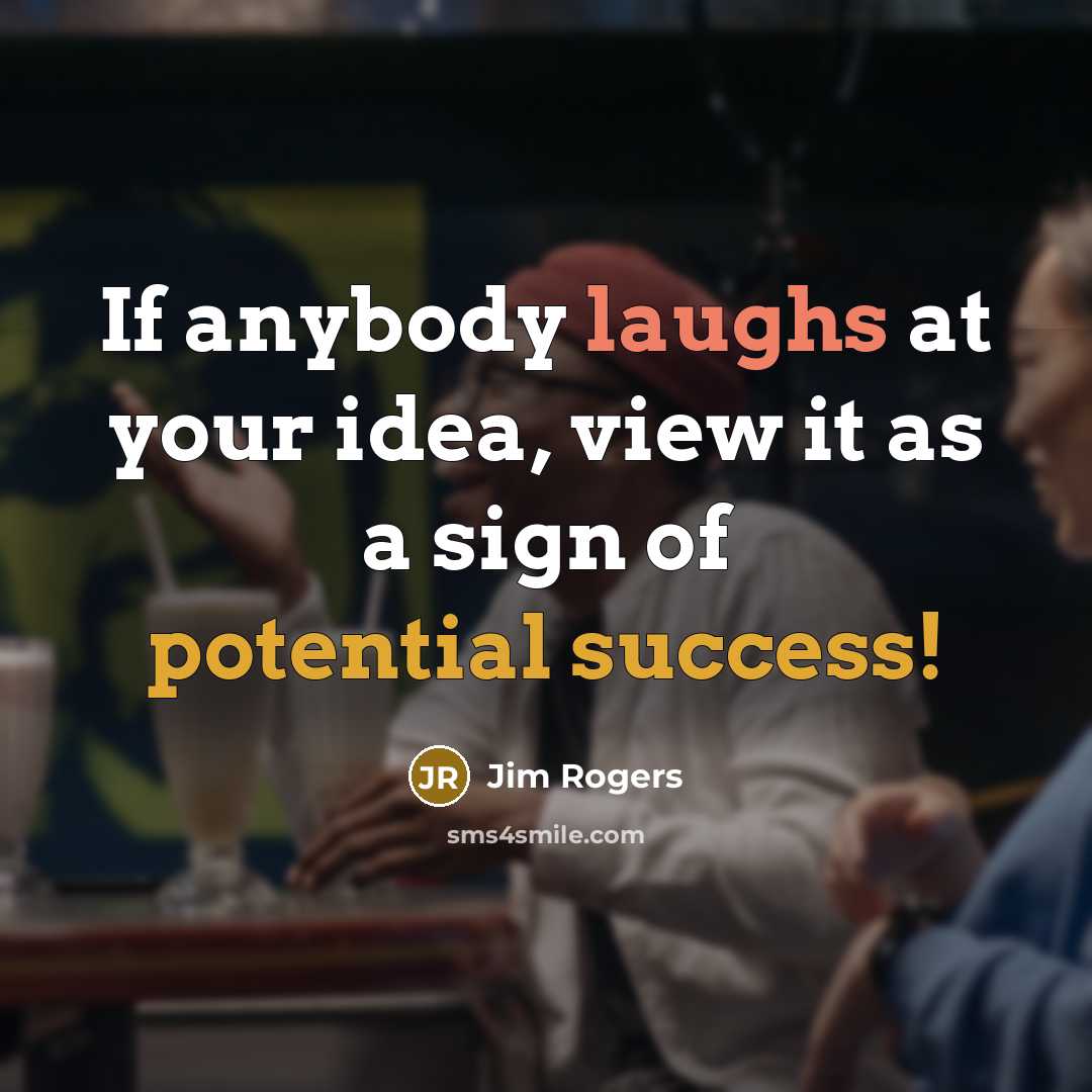 “If anybody laughs at your idea, view it as a sign of potential success!” quote by Jim Rogers
