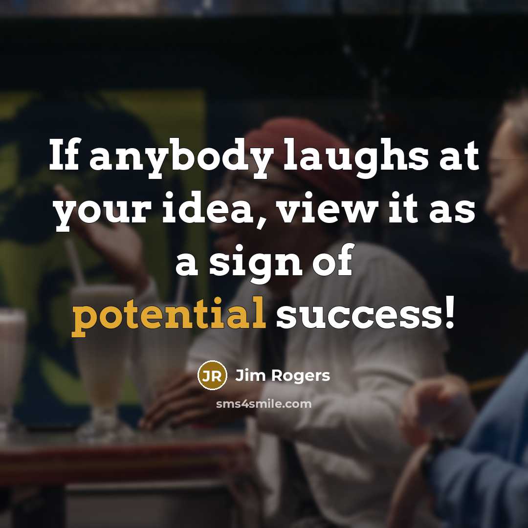 “If anybody laughs at your idea, view it as a…” quote by Jim Rogers