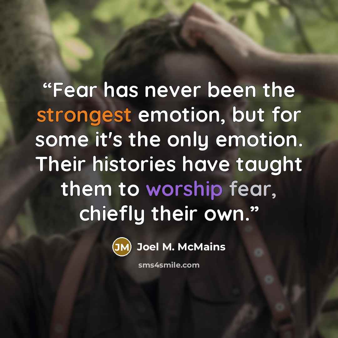 “Fear has never been the strongest emotion, but for some it's the only emotion. Their histories have taught them to worship fear, chiefly their own.” quote by Joel M. McMains