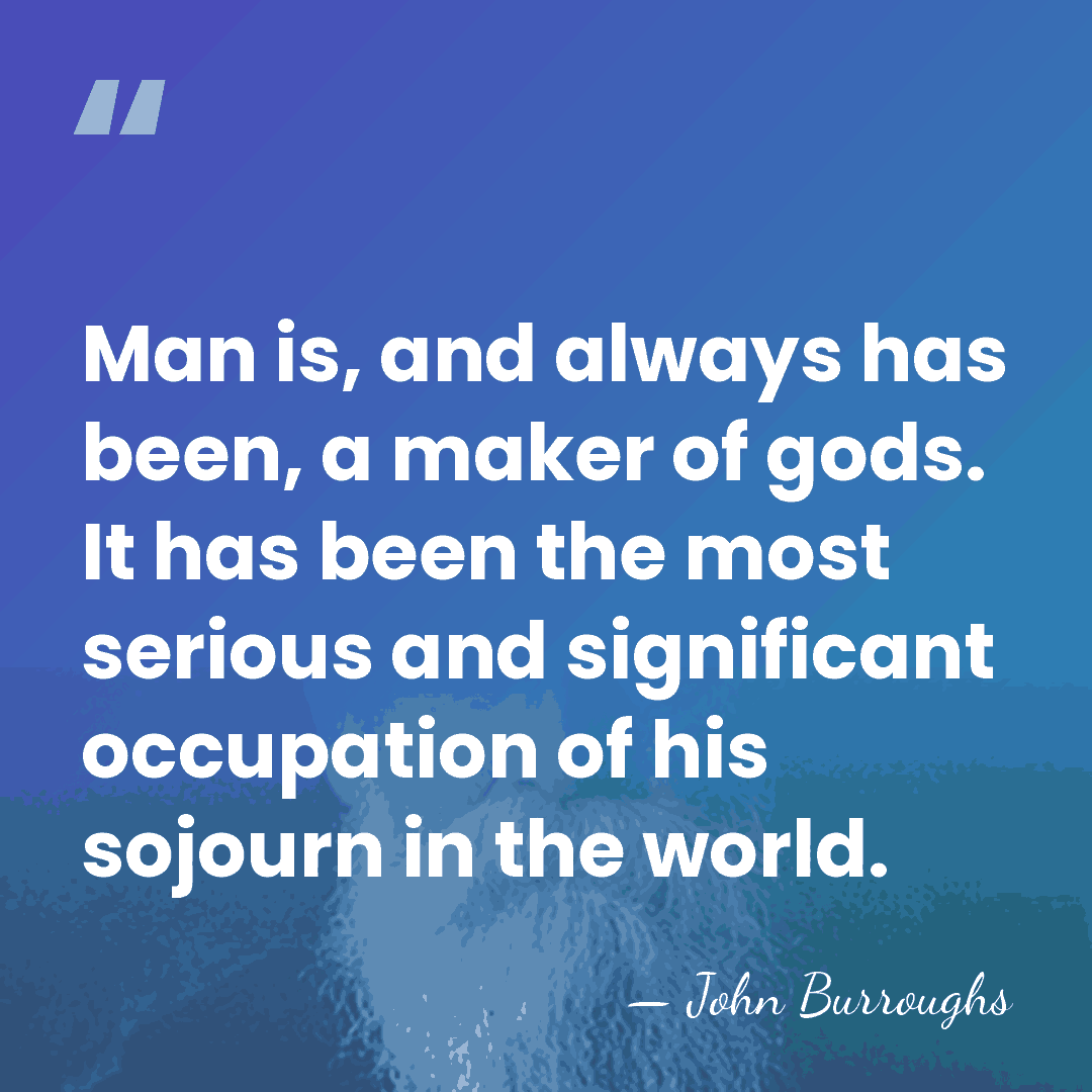 Man is, and always has been, a maker of gods. It has&hellip; - John Burroughs