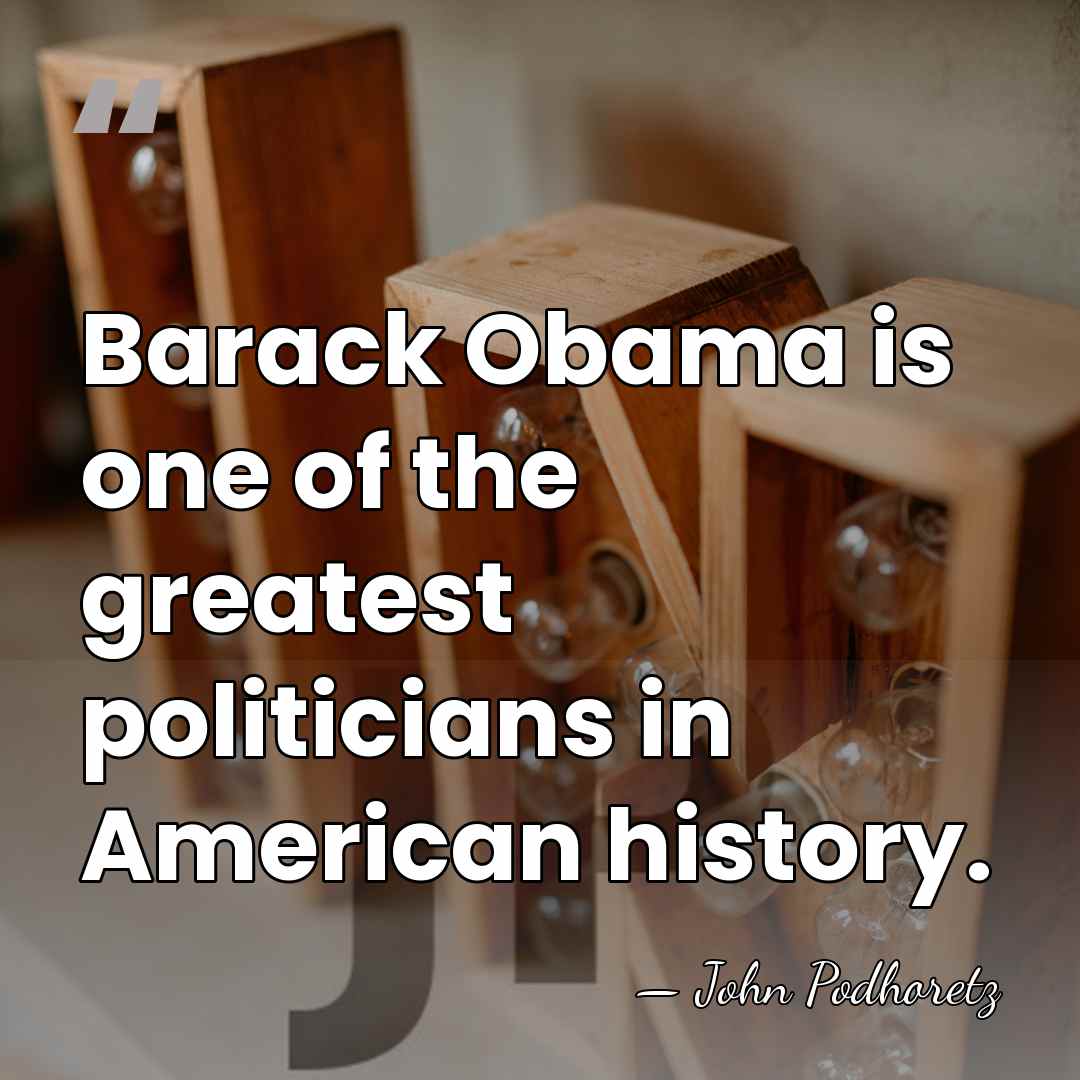 Barack Obama is one of the greatest politicians in American history. - John Podhoretz