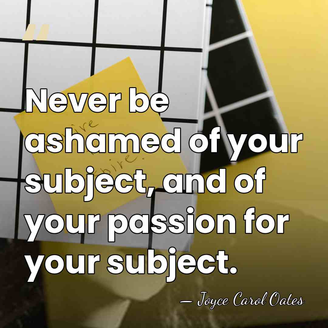 Never be ashamed of your subject, and of your passion for your&hellip; - Joyce Carol Oates