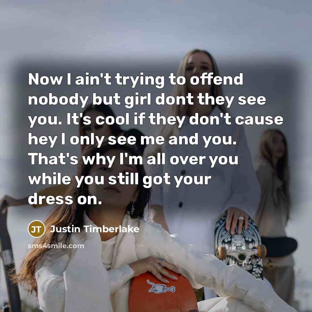 “Now I ain't trying to offend nobody but girl dont they see you. It's cool if they don't cause hey I only see me and you. That's why I'm all over you while you still got your dress on.” quote by Justin Timberlake