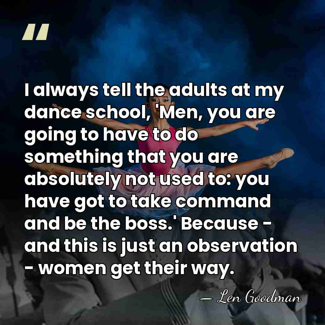 I always tell the adults at my dance school, 'Men, you are&hellip; - Len Goodman