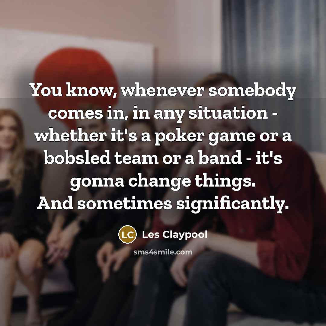 “You know, whenever somebody comes in, in any situation -…” quote by Les Claypool