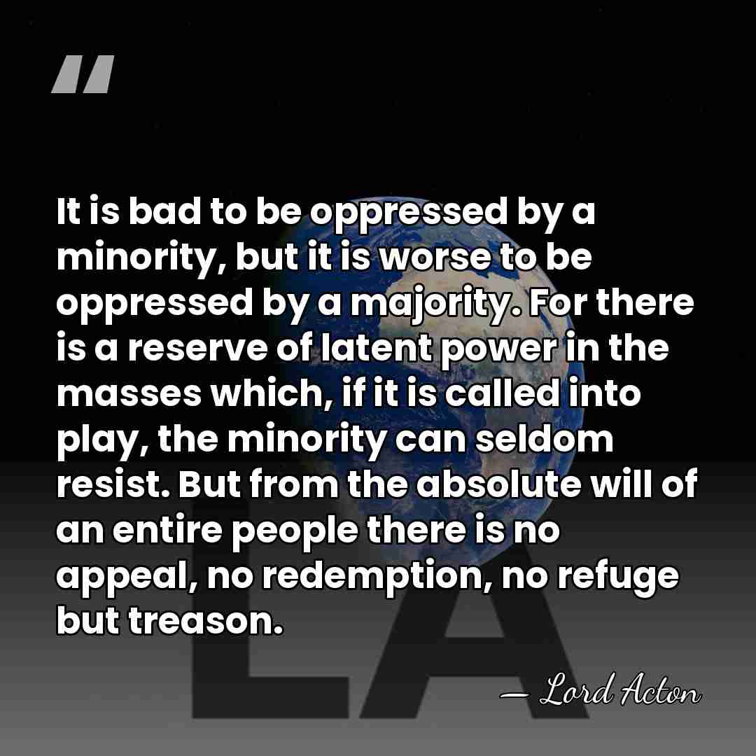 It is bad to be oppressed by a minority, but it is&hellip; - Lord Acton