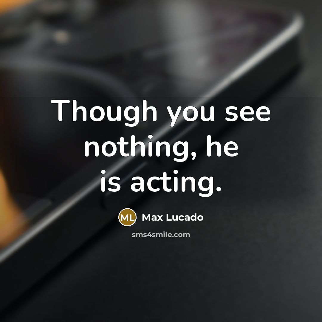 “Though you see nothing, he is acting.…” quote by Max Lucado