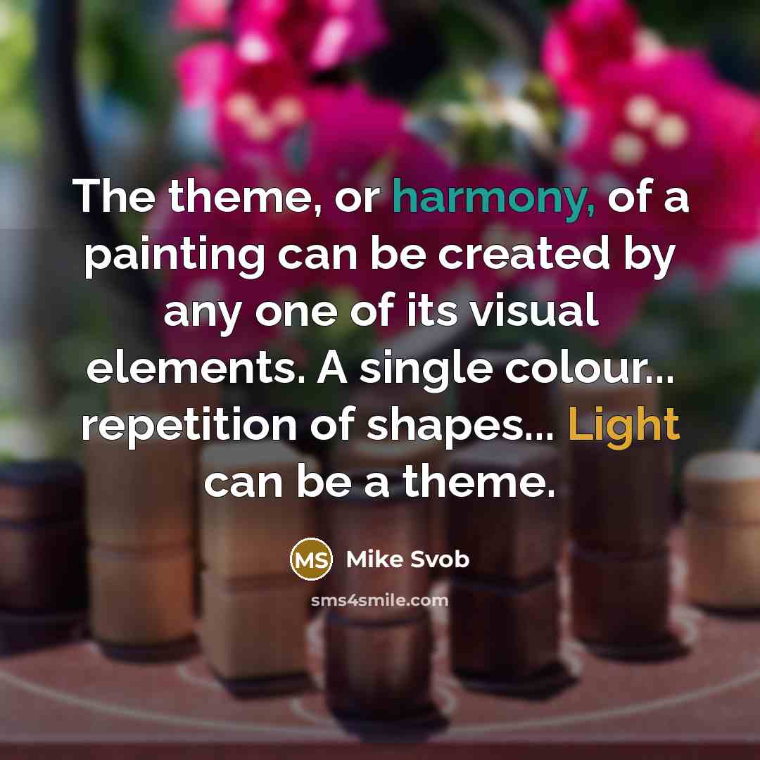 “The theme, or harmony, of a painting can be created by any one of its visual elements. A single colour... repetition of shapes... Light can be a theme.” quote by Mike Svob