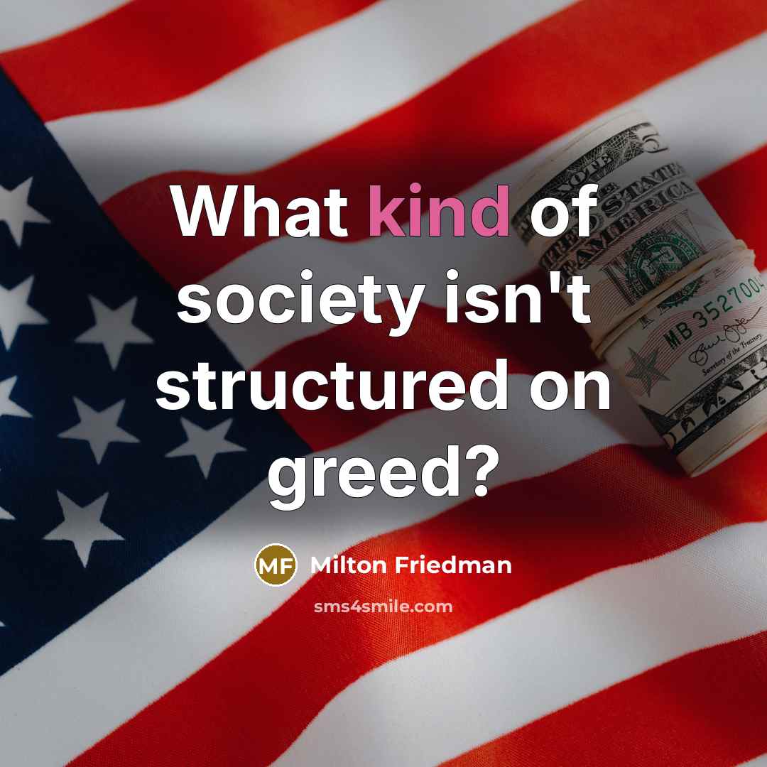 “What kind of society isn't structured on greed?…” quote by Milton Friedman