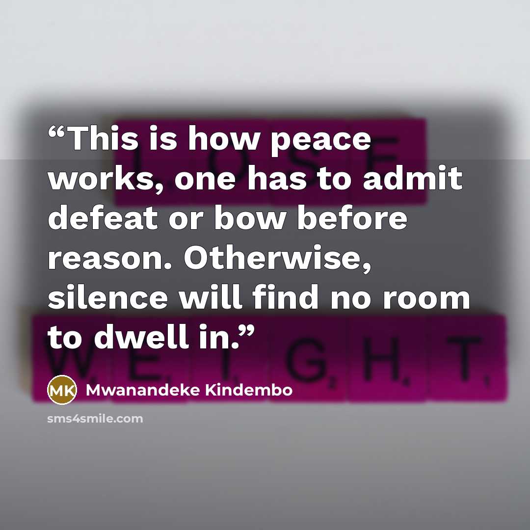 “This is how peace works, one has to admit defeat or bow before reason. Otherwise, silence will find no room to dwell in.” quote by Mwanandeke Kindembo