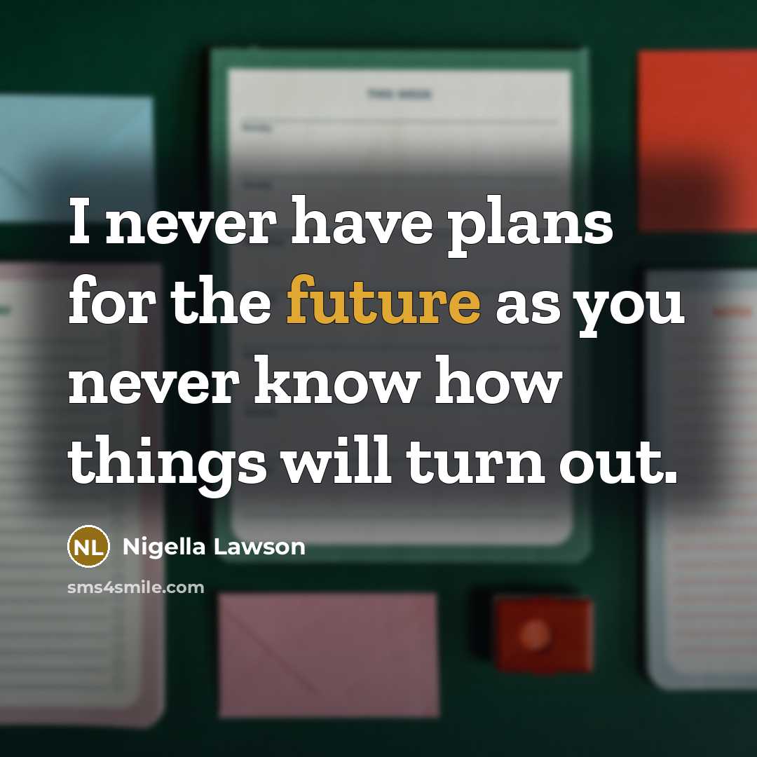 “I never have plans for the future as you never know how things will turn out.” quote by Nigella Lawson