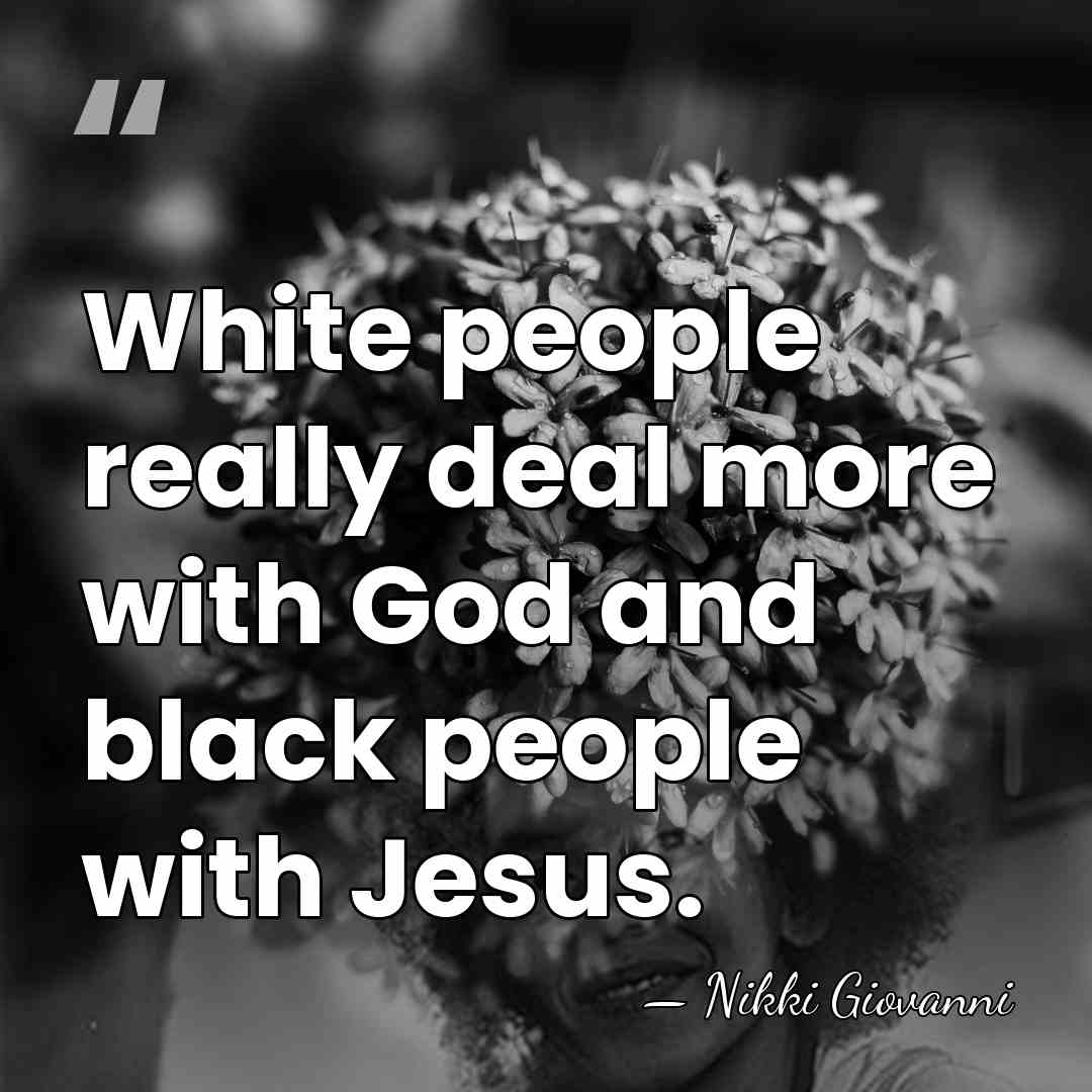 White people really deal more with God and black people with Jesus. - Nikki Giovanni