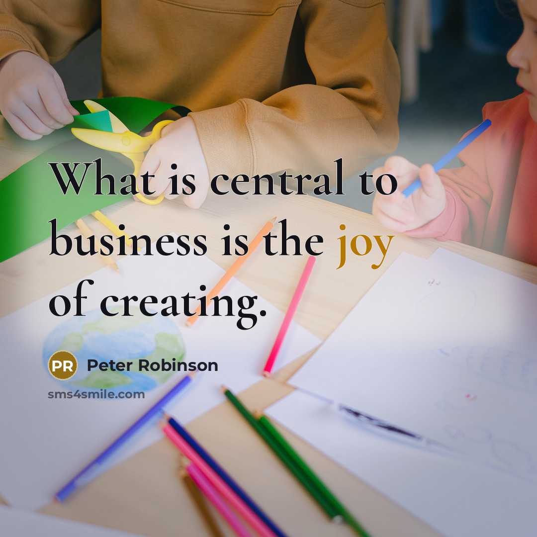 “What is central to business is the joy of creating.…” quote by Peter Robinson