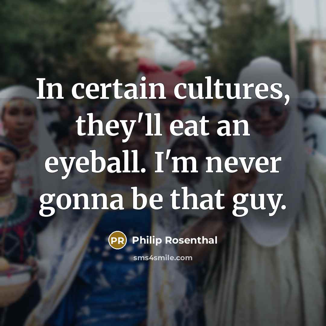 “In certain cultures, they'll eat an eyeball. I'm never gonna…” quote by Philip Rosenthal