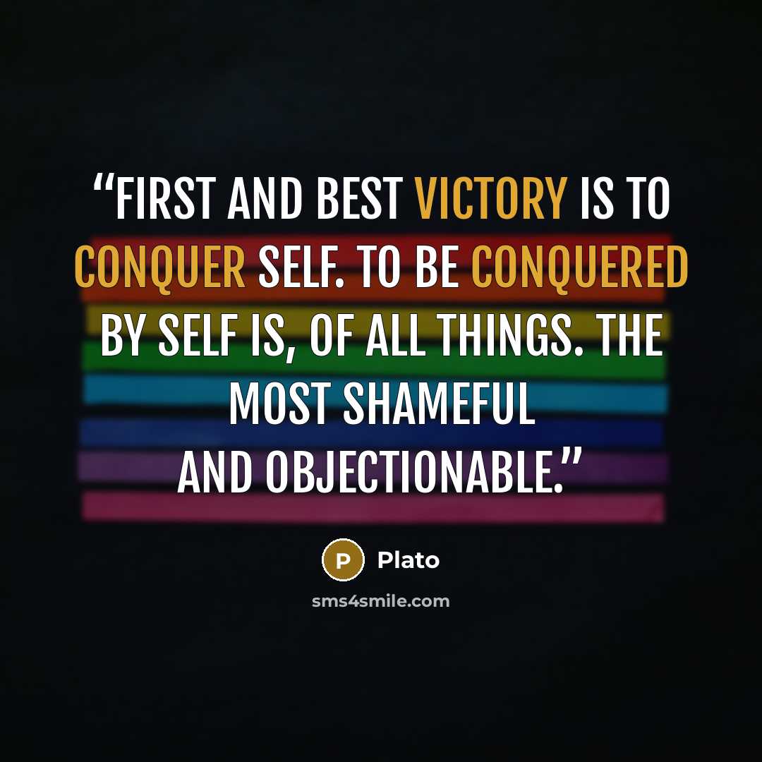 “First and best victory is to conquer self. To be conquered By self is, of all things. the most shameful and objectionable.” quote by Plato