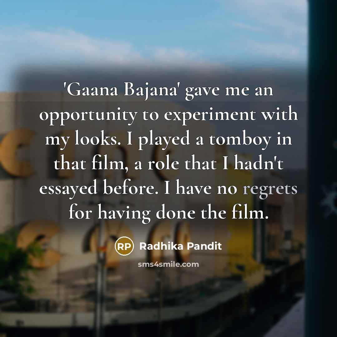 “'Gaana Bajana' gave me an opportunity to experiment with my looks. I played a tomboy in that film, a role that I hadn't essayed before. I have no regrets for having done the film.” quote by Radhika Pandit