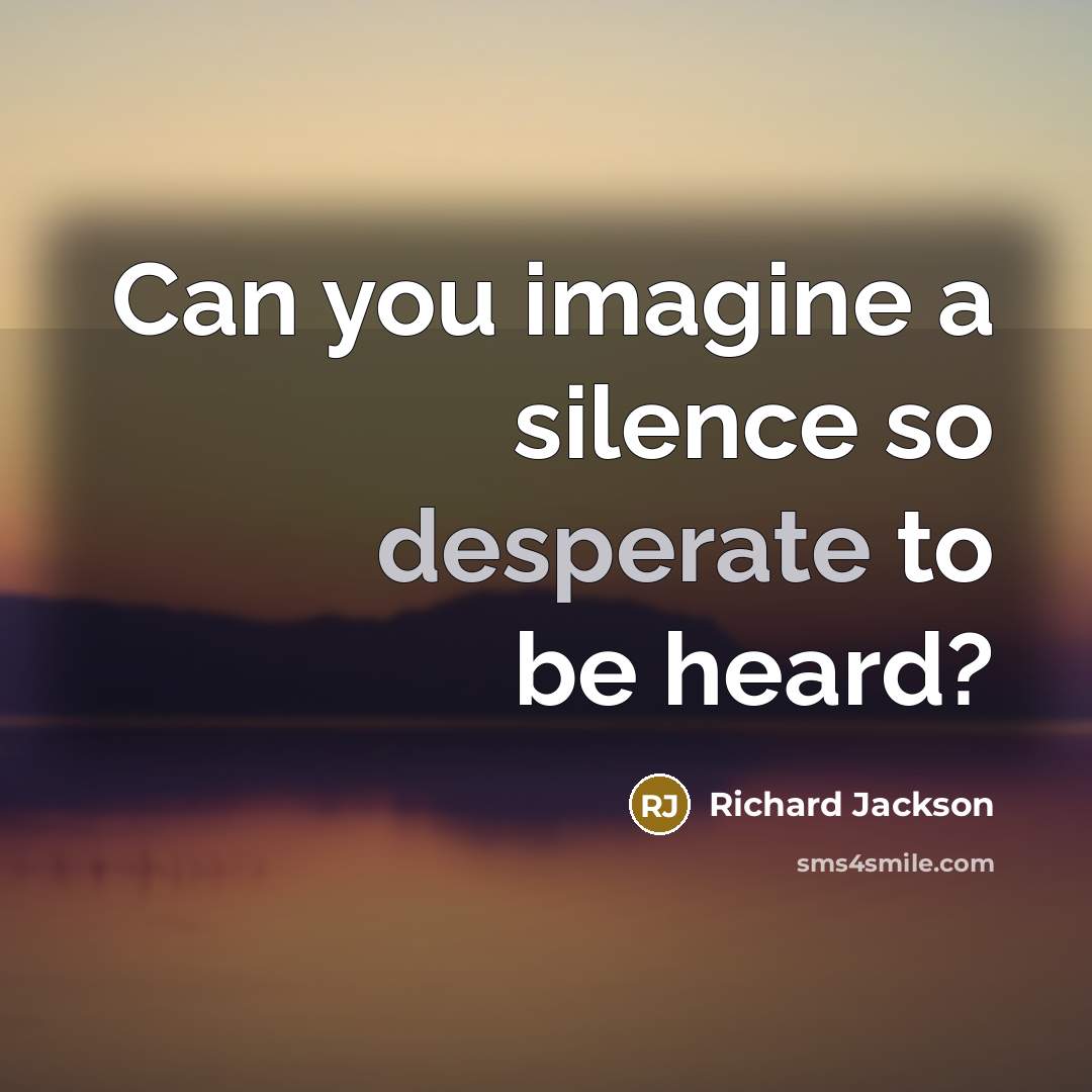 “Can you imagine a silence so desperate to be heard?…” quote by Richard Jackson