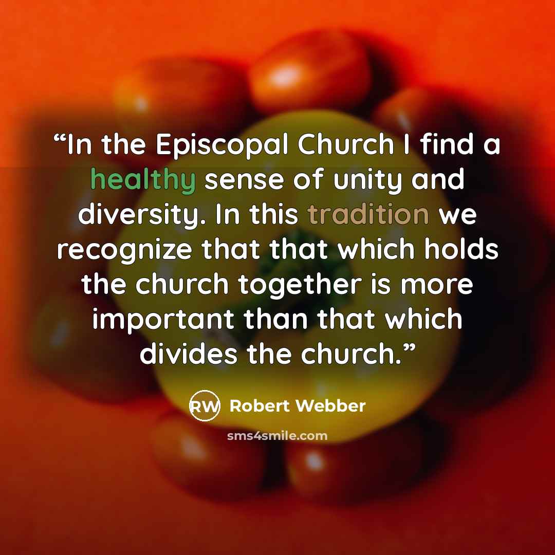 “In the Episcopal Church I find a healthy sense of unity and diversity. In this tradition we recognize that that which holds the church together is more important than that which divides the church.” quote by Robert Webber