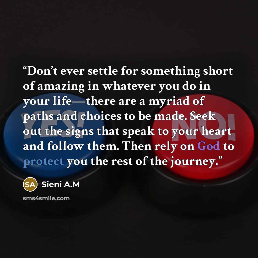 “Don’t ever settle for something short of amazing in whatever you do in your life—there are a myriad of paths and choices to be made. Seek out the signs that speak to your heart and follow them. Then rely on God to protect you the rest of the journey.” quote by Sieni A.M