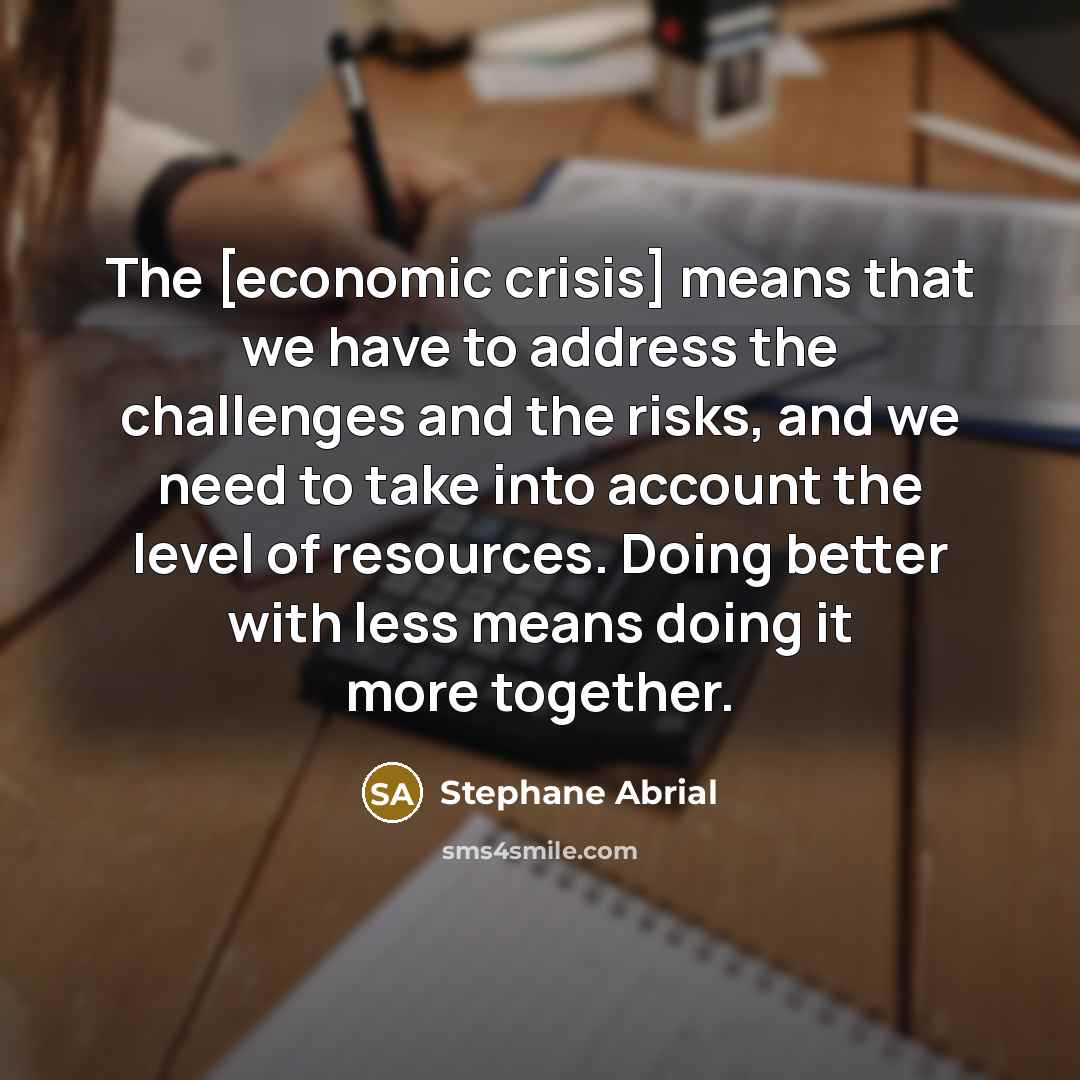 “The [economic crisis] means that we have to address the challenges and the risks, and we need to take into account the level of resources. Doing better with less means doing it more together.” quote by Stephane Abrial