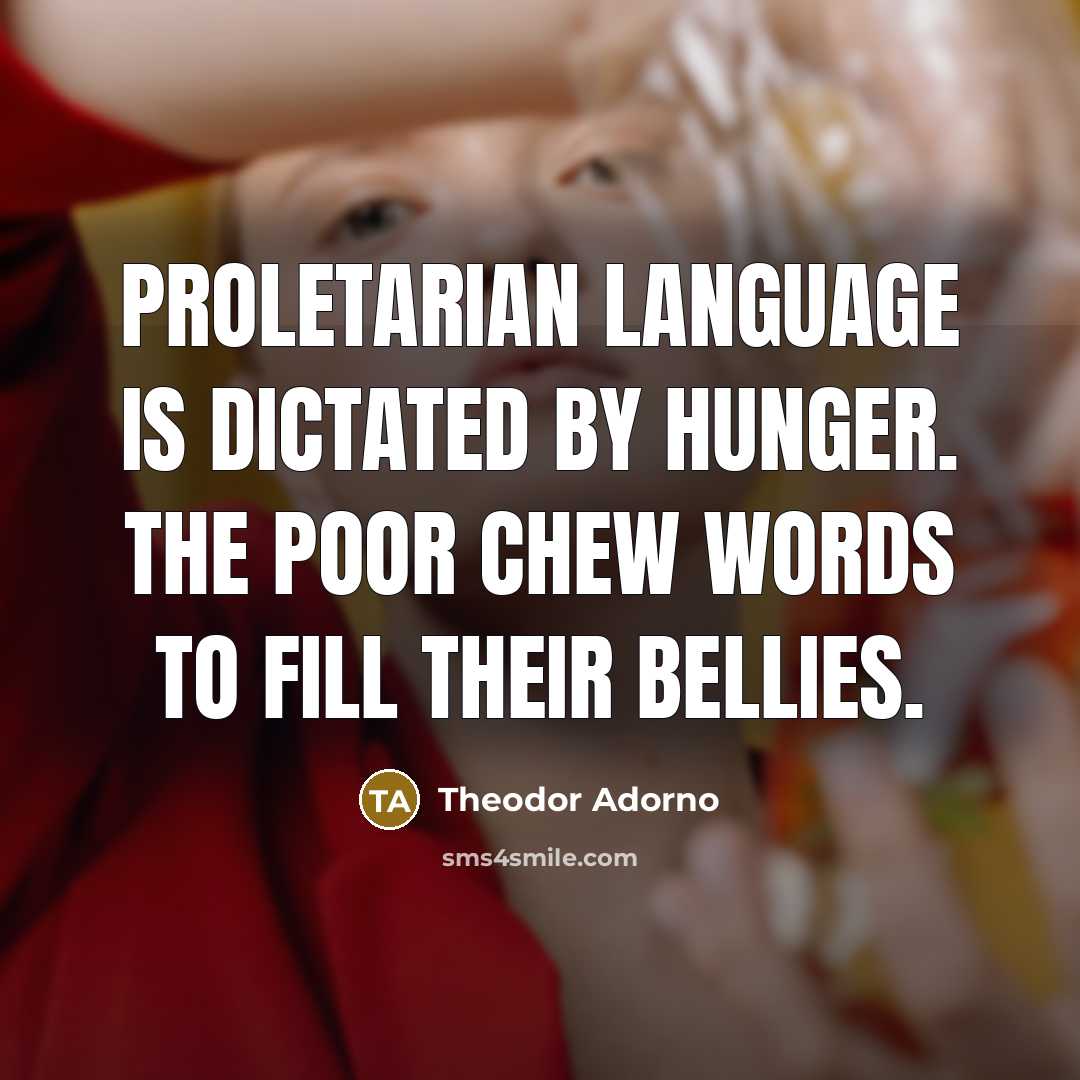 “Proletarian language is dictated by hunger. The poor chew words…” quote by Theodor Adorno