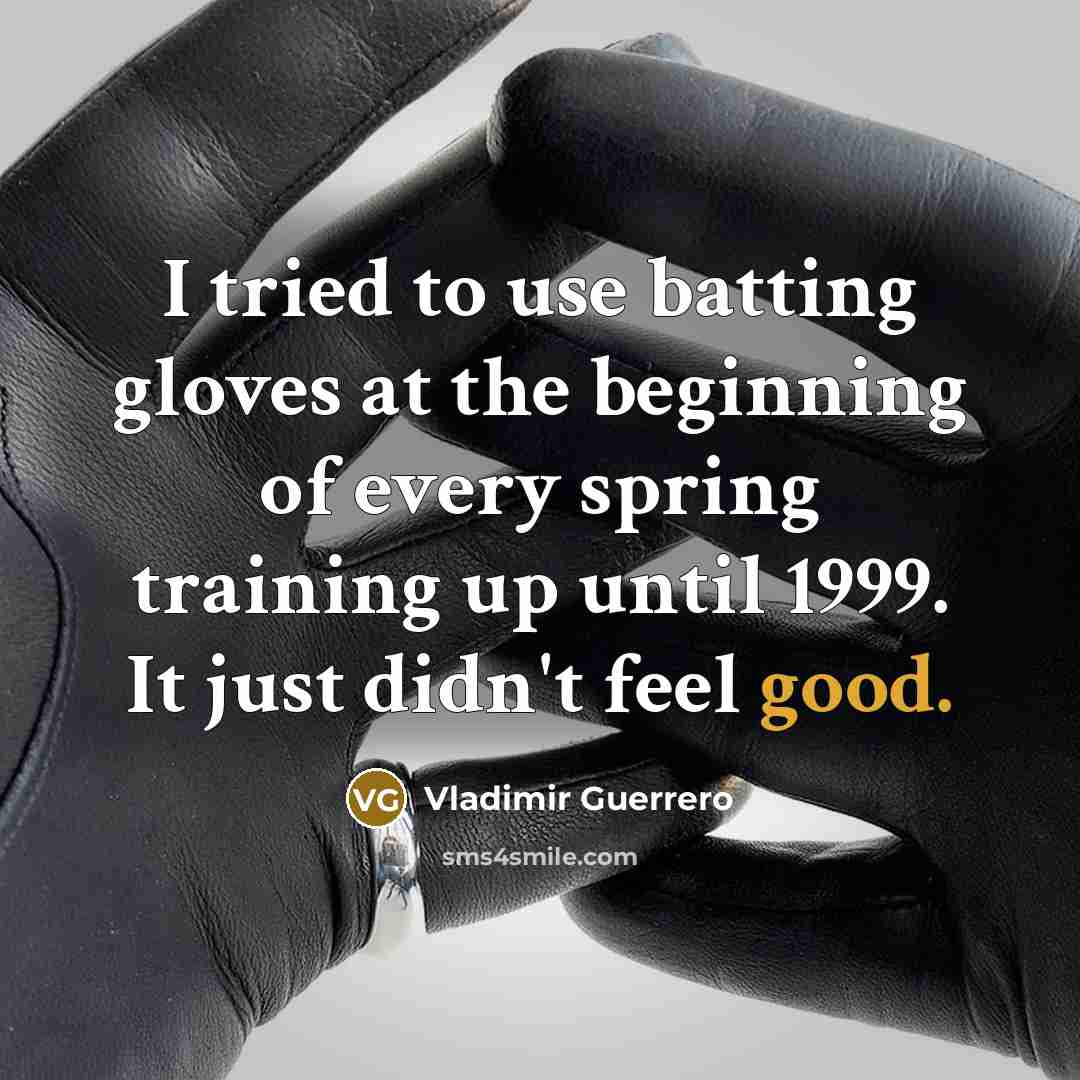 “I tried to use batting gloves at the beginning of every spring training up until 1999. It just didn't feel good.” quote by Vladimir Guerrero