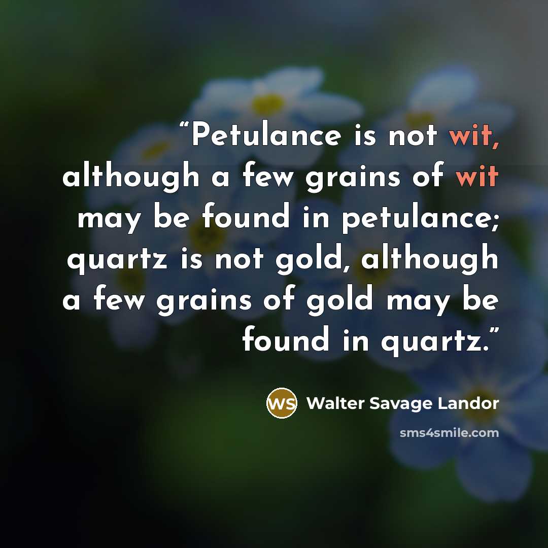 “Petulance is not wit, although a few grains of wit may be found in petulance; quartz is not gold, although a few grains of gold may be found in quartz.” quote by Walter Savage Landor
