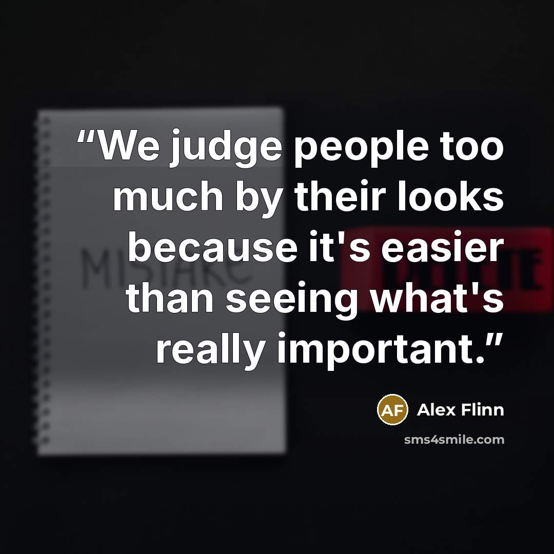 “We judge people too much by their looks because it's easier than seeing what's really important.” quote by Alex Flinn