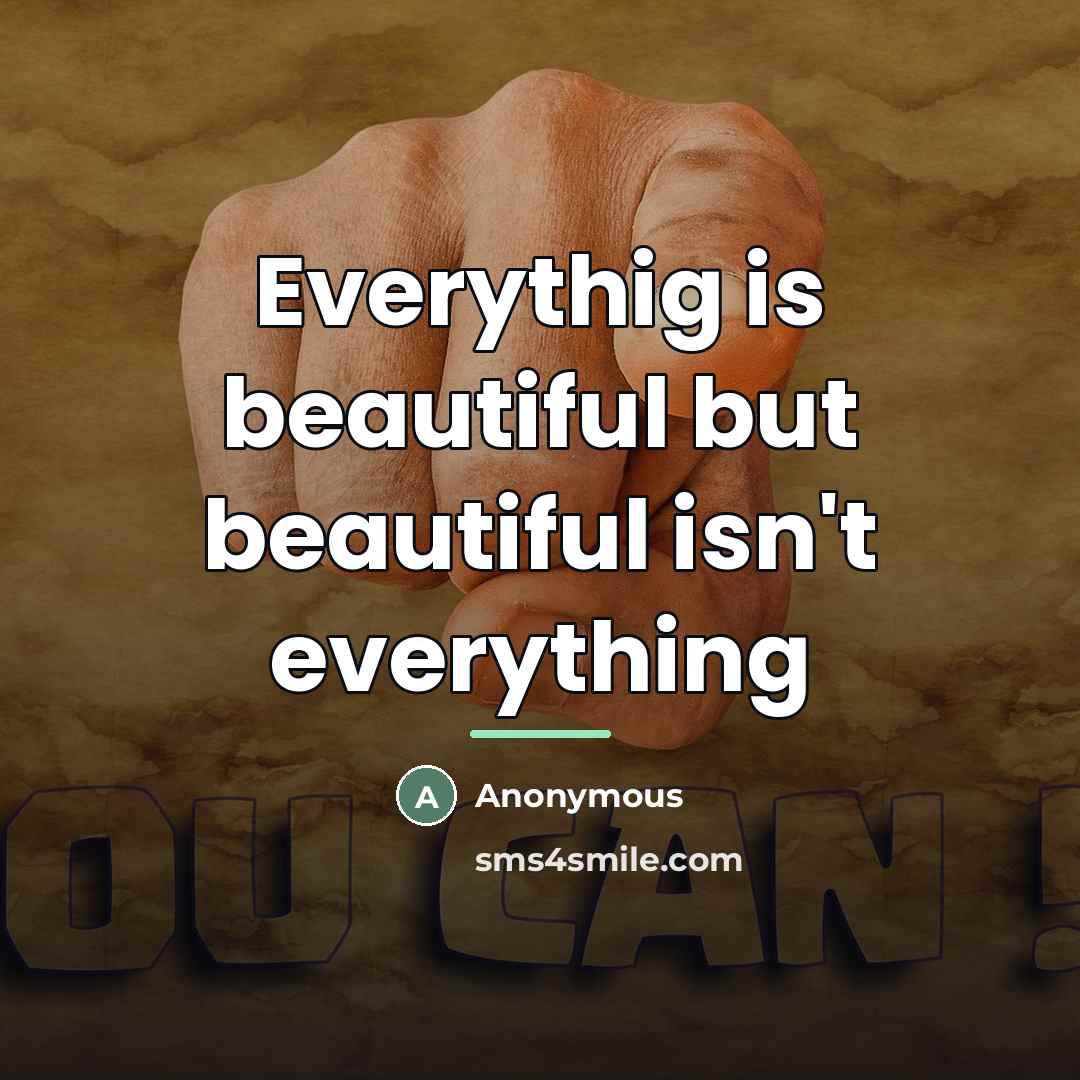 “Everythig is beautiful but beautiful isn't everything…” quote by Anonymous