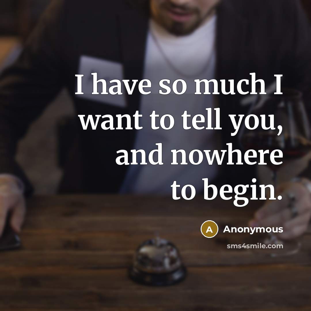 “I have so much I want to tell you, and nowhere to begin.” quote by Anonymous