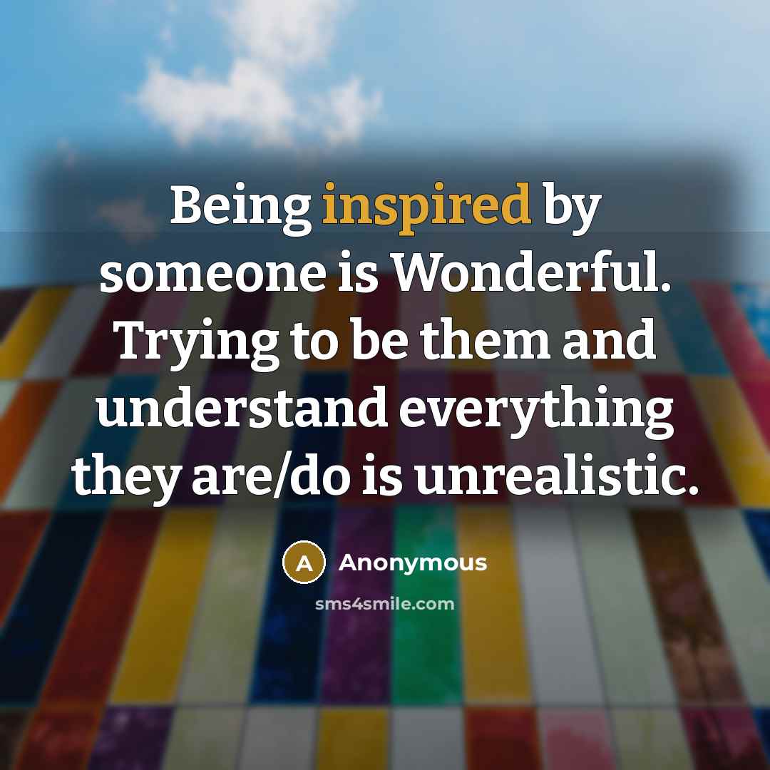 “Being inspired by someone is Wonderful. Trying to be them and understand everything they are/do is unrealistic.” quote by Anonymous