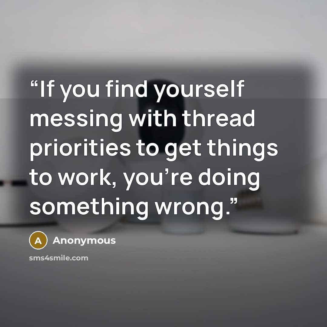 “If you find yourself messing with thread priorities to get things to work, you’re doing something wrong.” quote by Anonymous