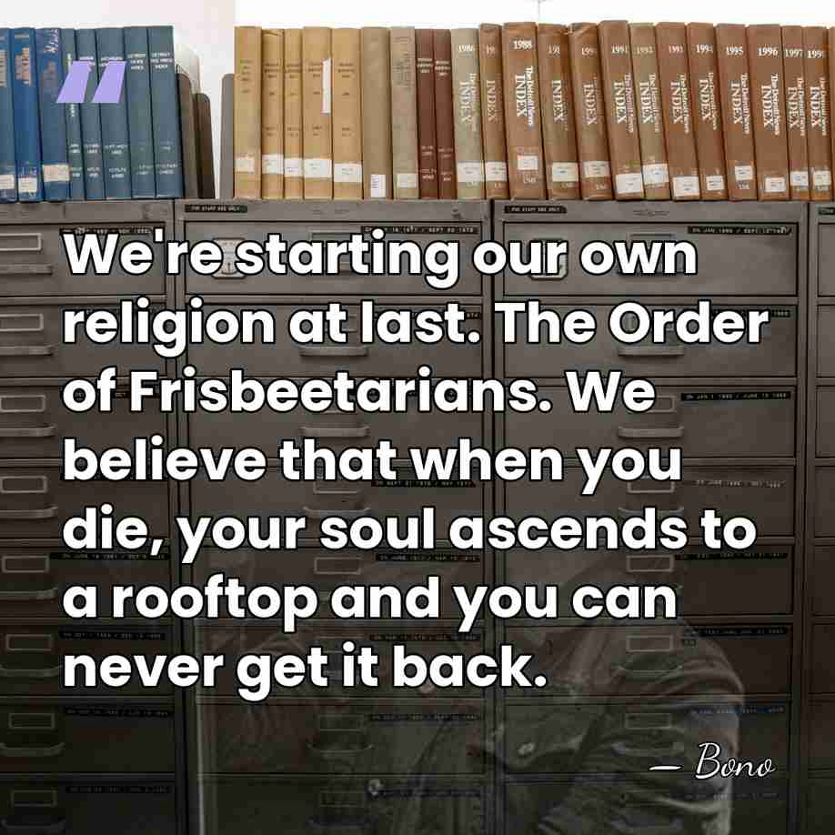 We're starting our own religion at last. The Order of Frisbeetarians. We&hellip; - Bono