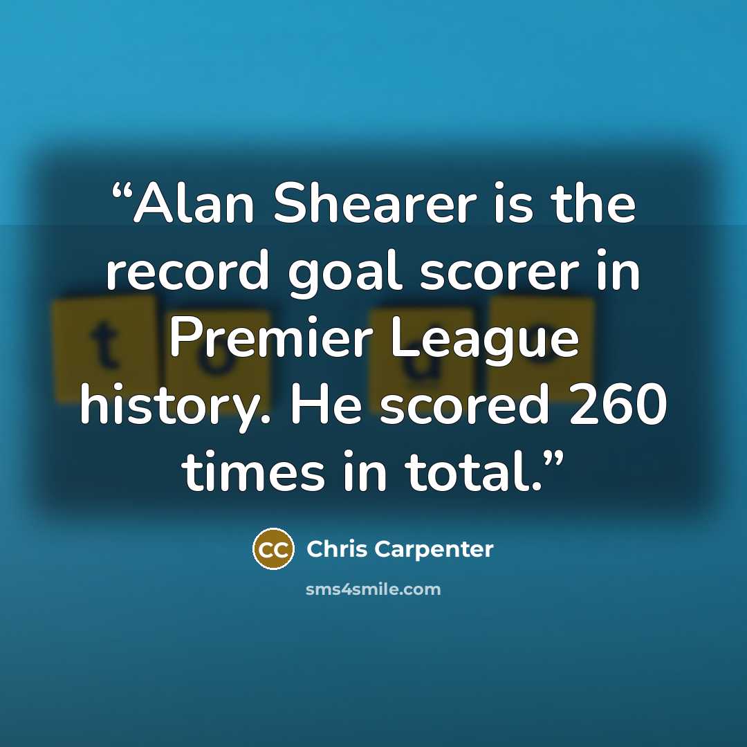 “Alan Shearer is the record goal scorer in Premier League history. He scored 260 times in total.” quote by Chris Carpenter