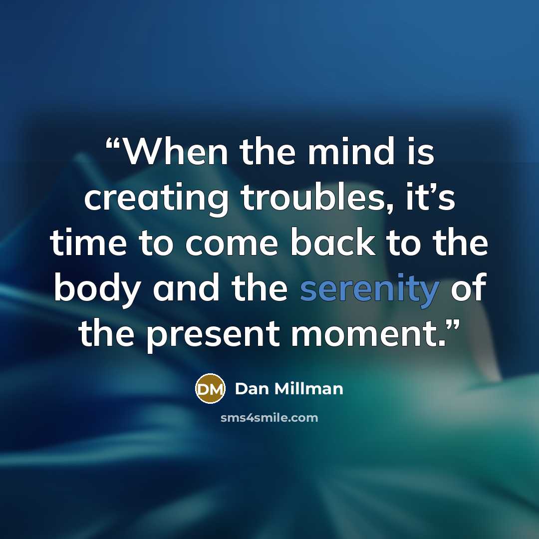 “When the mind is creating troubles, it’s time to come back to the body and the serenity of the present moment.” quote by Dan Millman