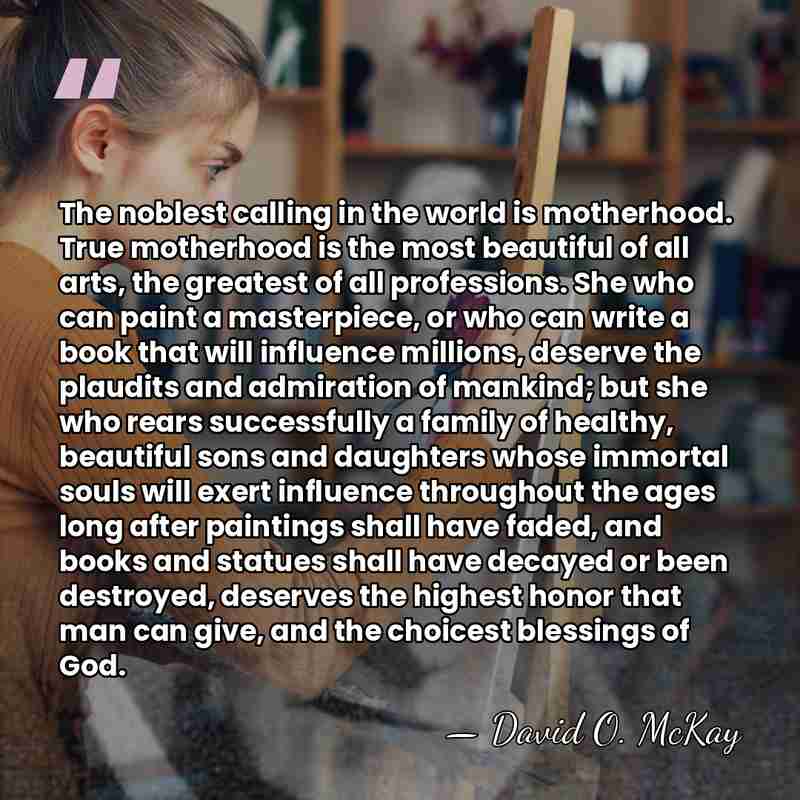 The noblest calling in the world is motherhood. True motherhood is the&hellip; - David O. McKay