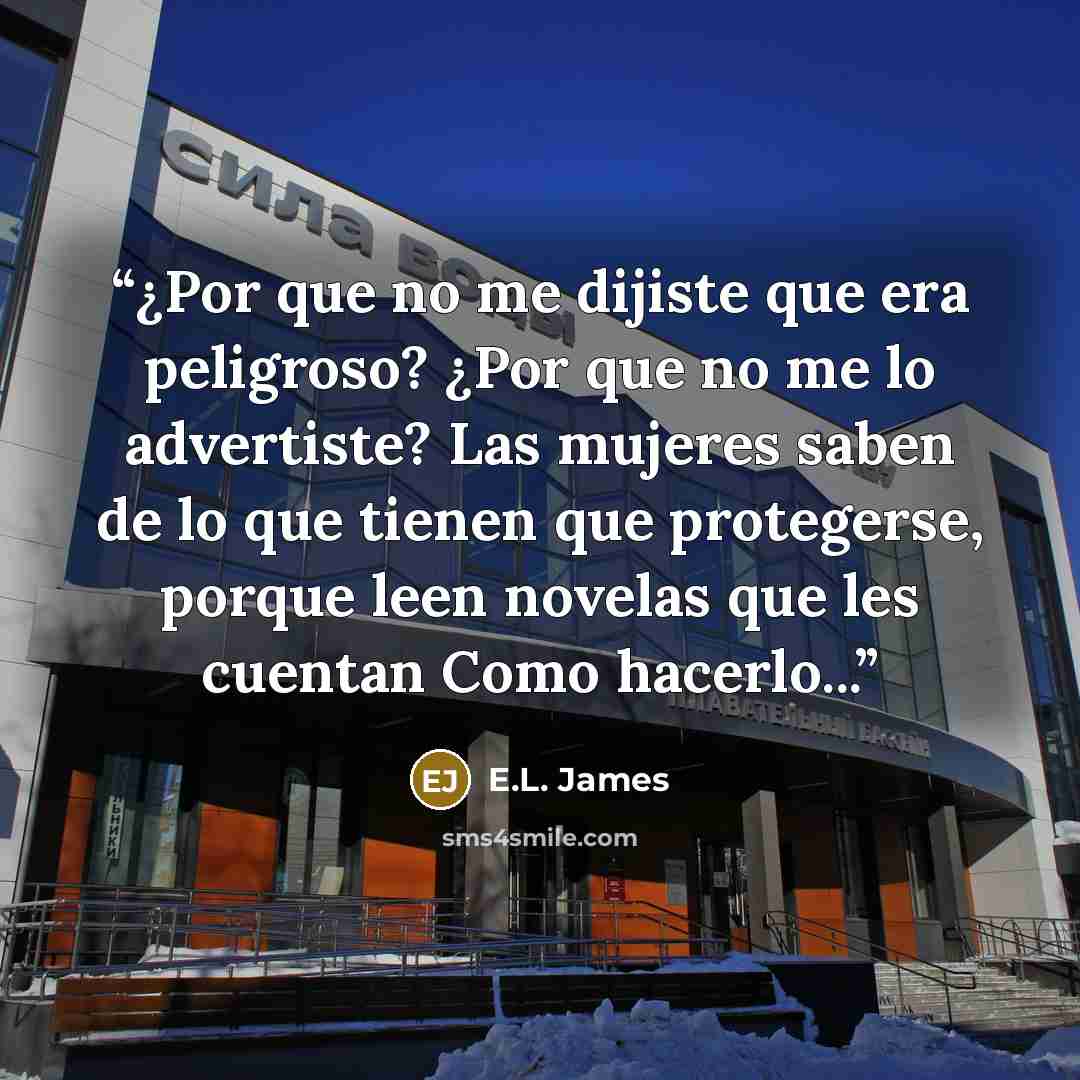 “¿Por que no me dijiste que era peligroso? ¿Por que no me lo advertiste? Las mujeres saben de lo que tienen que protegerse, porque leen novelas que les cuentan Como hacerlo...” quote by E.L. James