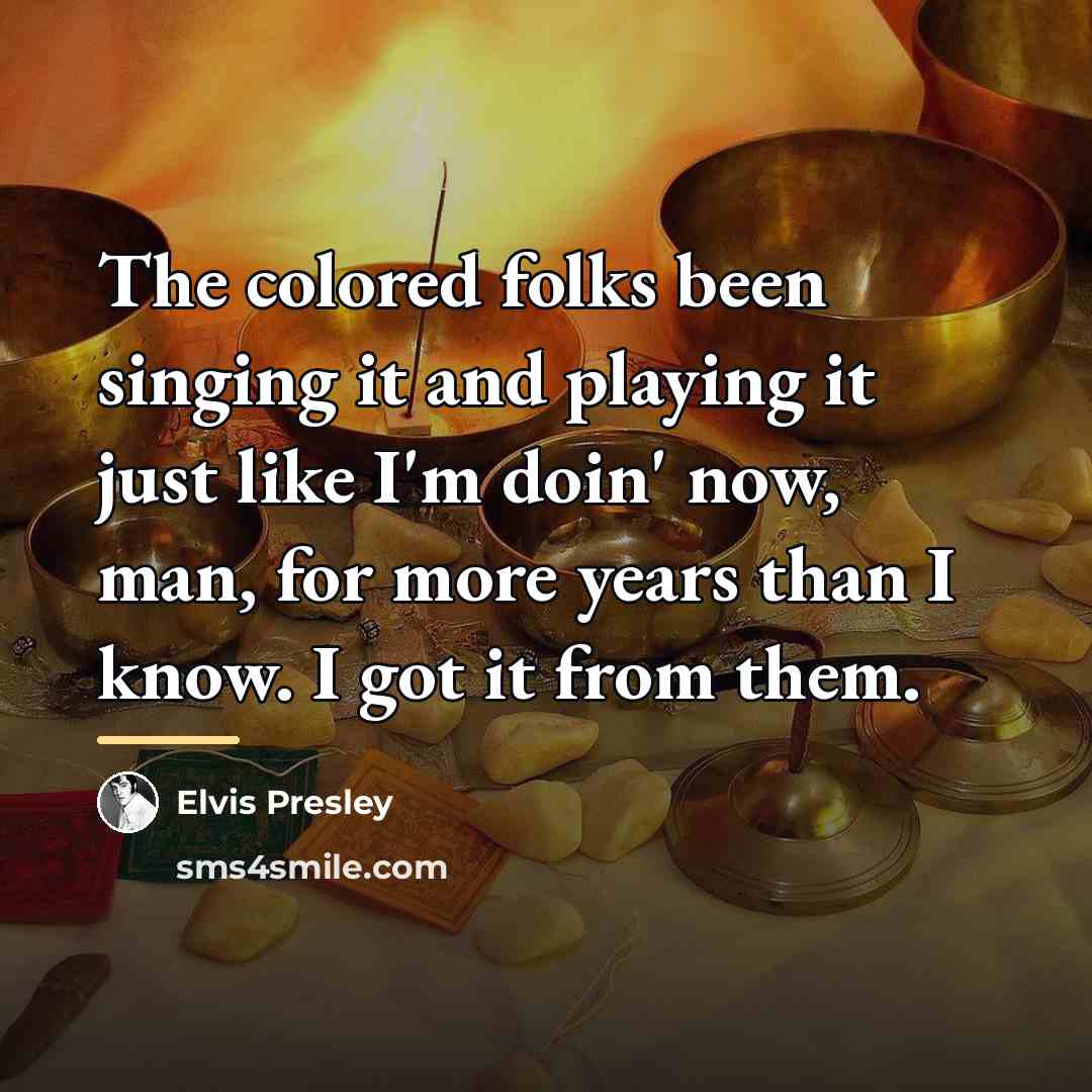 “The colored folks been singing it and playing it just…” quote by Elvis Presley