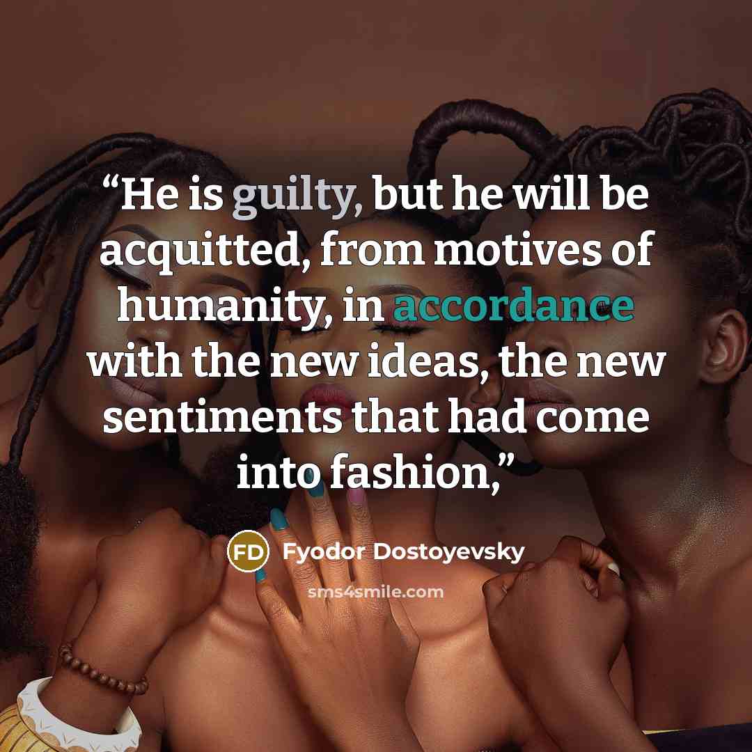 “He is guilty, but he will be acquitted, from motives of humanity, in accordance with the new ideas, the new sentiments that had come into fashion,” quote by Fyodor Dostoyevsky