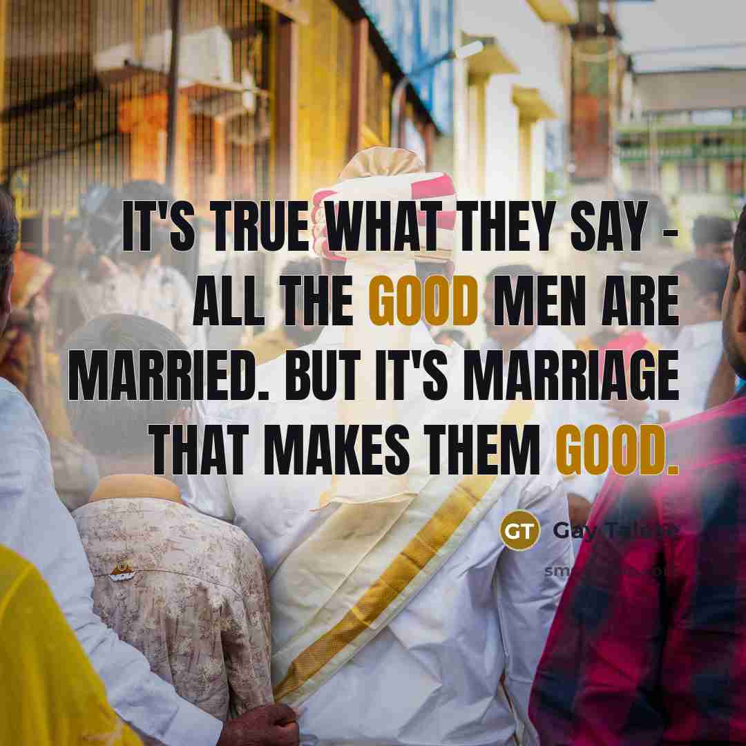 “It's true what they say - all the good men are married. But it's marriage that makes them good.” quote by Gay Talese
