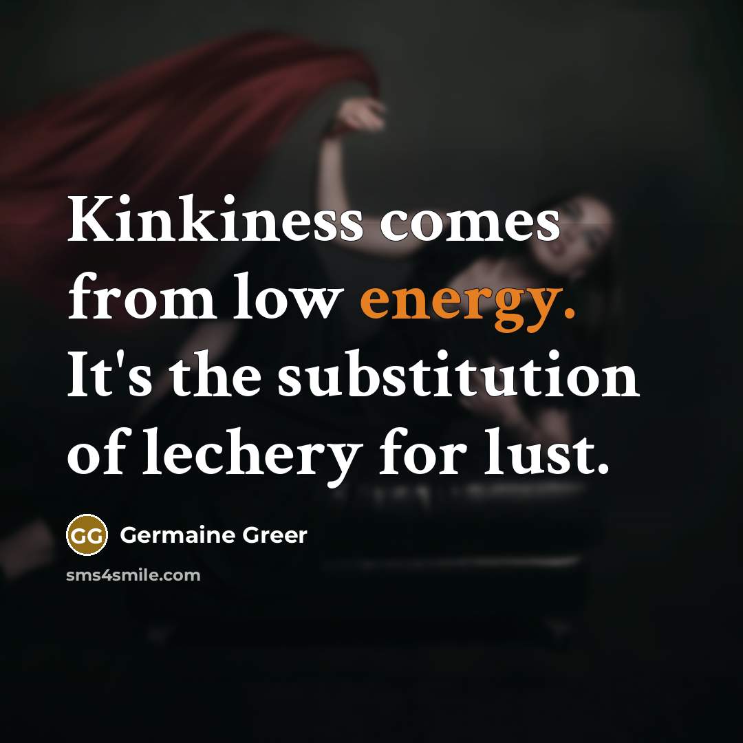 “Kinkiness comes from low energy. It's the substitution of lechery…” quote by Germaine Greer